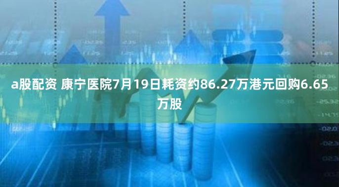 a股配资 康宁医院7月19日耗资约86.27万港元回购6.65万股