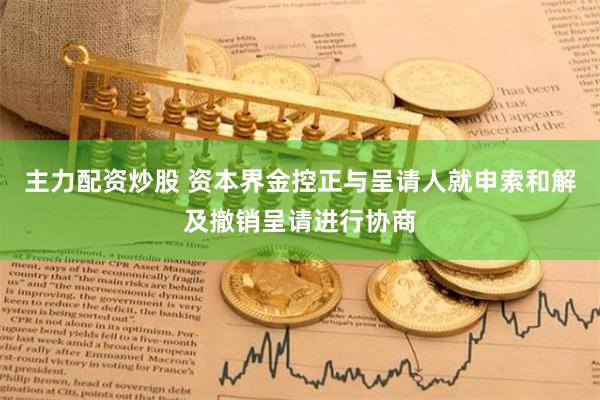 主力配资炒股 资本界金控正与呈请人就申索和解及撤销呈请进行协商