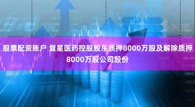 股票配资账户 复星医药控股股东质押8000万股及解除质押8000万股公司股份