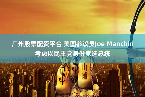 广州股票配资平台 美国参议员Joe Manchin考虑以民主党身份竞选总统