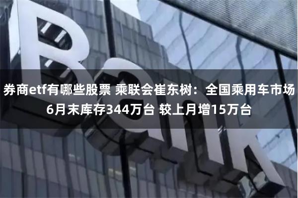 券商etf有哪些股票 乘联会崔东树：全国乘用车市场6月末库存344万台 较上月增15万台