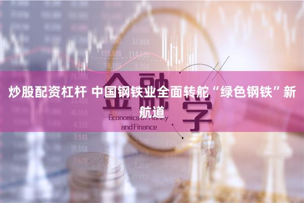 炒股配资杠杆 中国钢铁业全面转舵“绿色钢铁”新航道