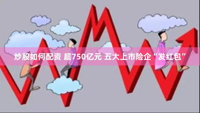 炒股如何配资 超750亿元 五大上市险企“发红包”