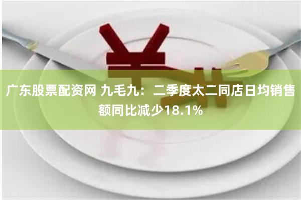 广东股票配资网 九毛九：二季度太二同店日均销售额同比减少18.1%