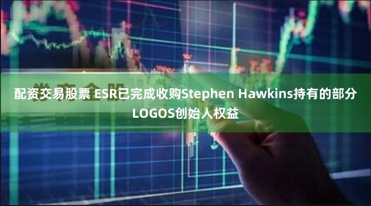 配资交易股票 ESR已完成收购Stephen Hawkins持有的部分LOGOS创始人权益