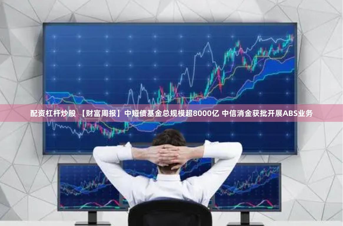 配资杠杆炒股 【财富周报】中短债基金总规模超8000亿 中信消金获批开展ABS业务