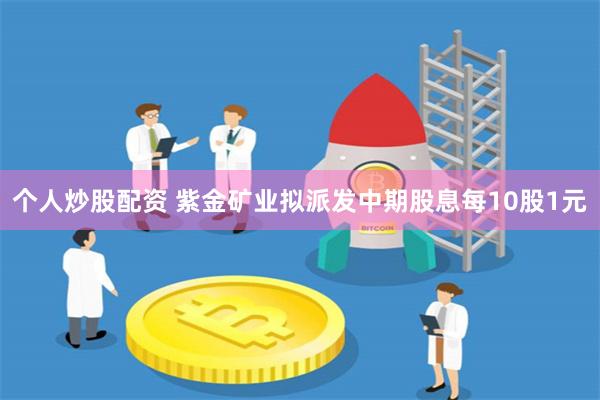 个人炒股配资 紫金矿业拟派发中期股息每10股1元