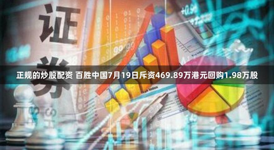 正规的炒股配资 百胜中国7月19日斥资469.89万港元回购1.98万股