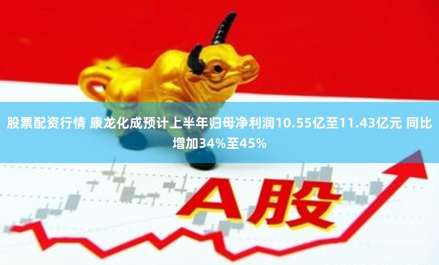 股票配资行情 康龙化成预计上半年归母净利润10.55亿至11.43亿元 同比增加34%至45%