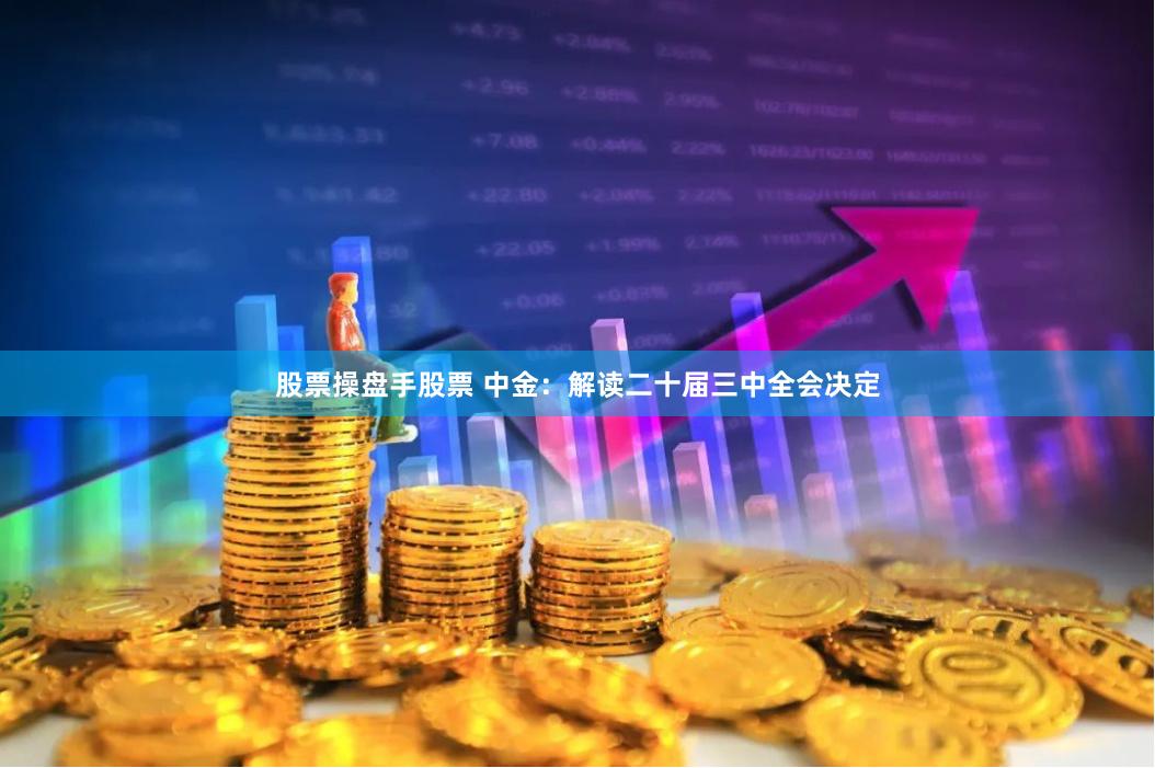 股票操盘手股票 中金：解读二十届三中全会决定