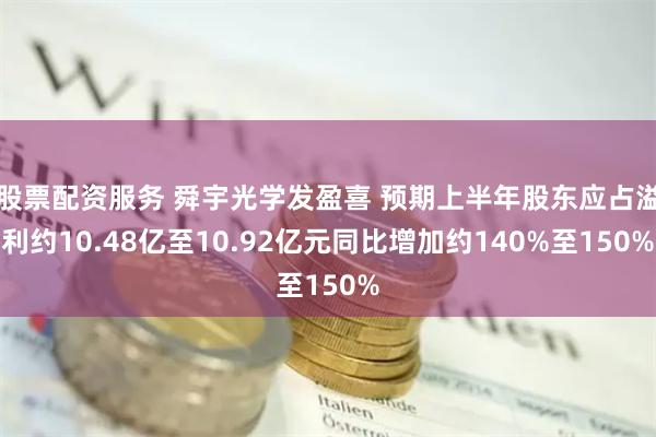 股票配资服务 舜宇光学发盈喜 预期上半年股东应占溢利约10.48亿至10.92亿元同比增加约140%至150%