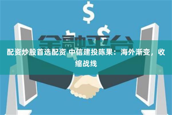 配资炒股首选配资 中信建投陈果：海外渐变，收缩战线