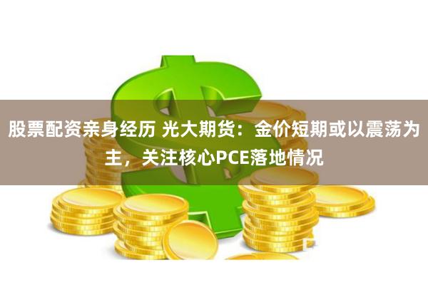 股票配资亲身经历 光大期货：金价短期或以震荡为主，关注核心PCE落地情况