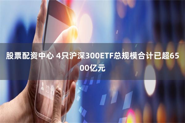 股票配资中心 4只沪深300ETF总规模合计已超6500亿元