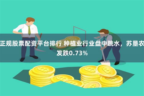 正规股票配资平台排行 种植业行业盘中跳水，苏垦农发跌0.73%