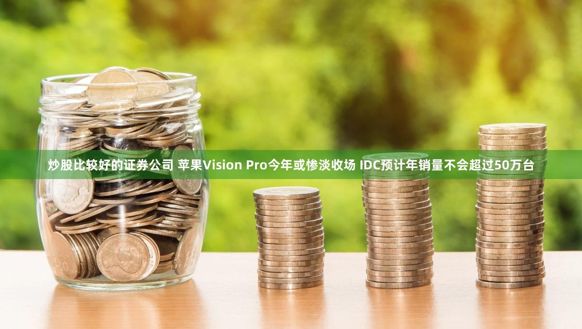 炒股比较好的证券公司 苹果Vision Pro今年或惨淡收场 IDC预计年销量不会超过50万台