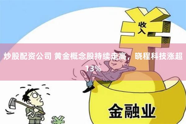 炒股配资公司 黄金概念股持续走高，晓程科技涨超13%