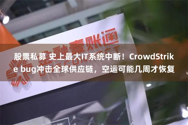 股票私募 史上最大IT系统中断！CrowdStrike bug冲击全球供应链，空运可能几周才恢复