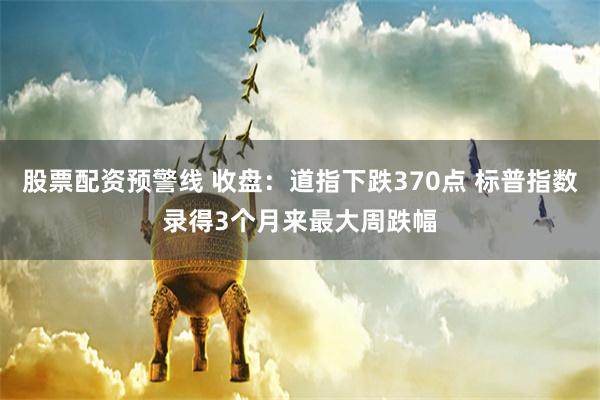 股票配资预警线 收盘：道指下跌370点 标普指数录得3个月来最大周跌幅