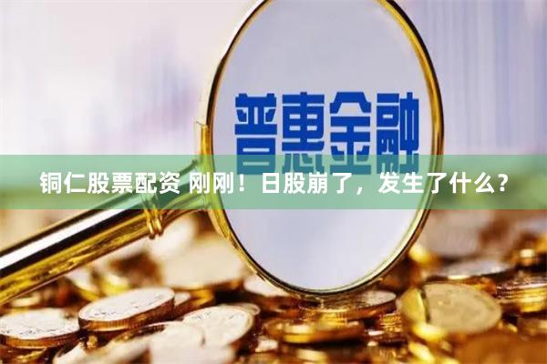 铜仁股票配资 刚刚！日股崩了，发生了什么？