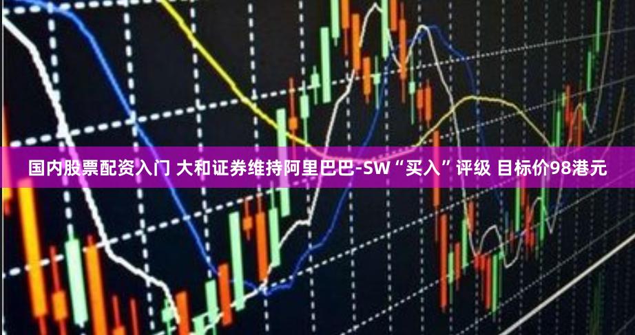 国内股票配资入门 大和证券维持阿里巴巴-SW“买入”评级 目标价98港元