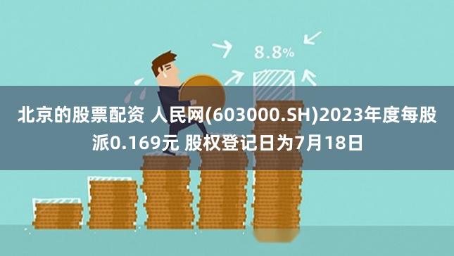 北京的股票配资 人民网(603000.SH)2023年度每股派0.169元 股权登记日为7月18日