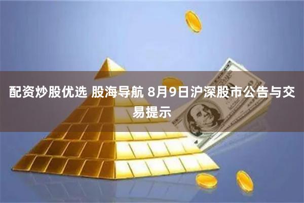 配资炒股优选 股海导航 8月9日沪深股市公告与交易提示