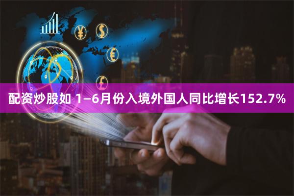 配资炒股如 1—6月份入境外国人同比增长152.7%