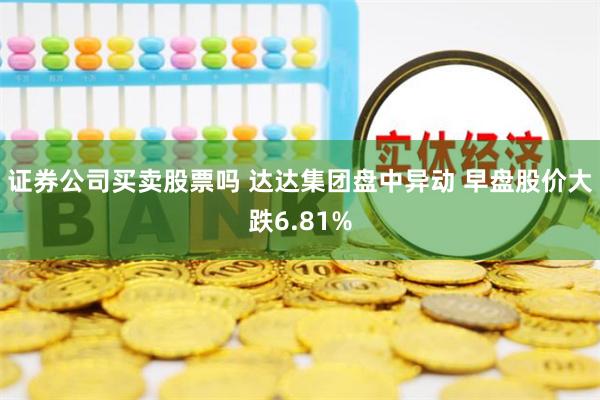 证券公司买卖股票吗 达达集团盘中异动 早盘股价大跌6.81%