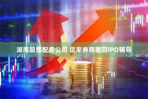 湖南股票配资公司 这家券商撤回IPO辅导