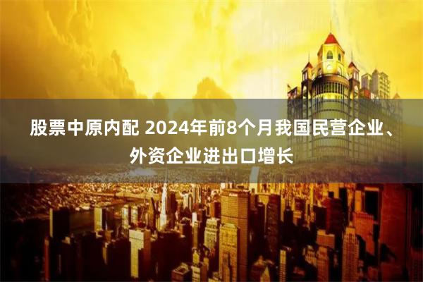 股票中原内配 2024年前8个月我国民营企业、外资企业进出口增长