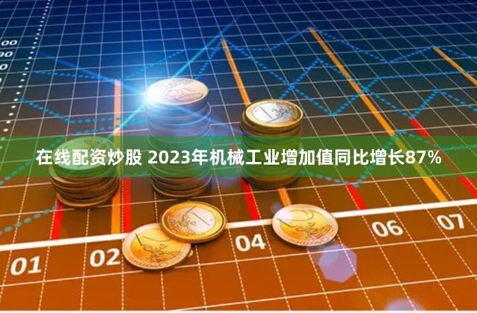 在线配资炒股 2023年机械工业增加值同比增长87%