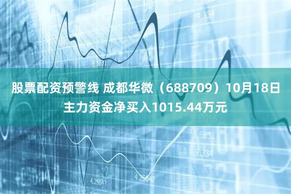 股票配资预警线 成都华微（688709）10月18日主力资金净买入1015.44万元