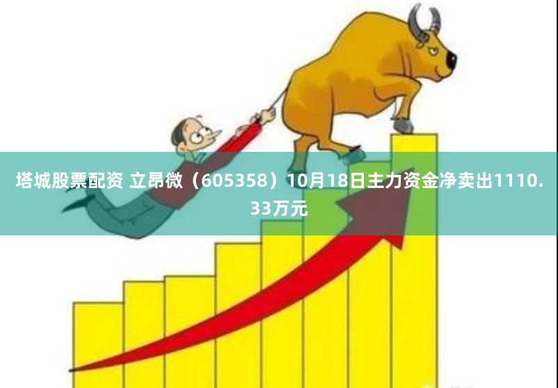 塔城股票配资 立昂微（605358）10月18日主力资金净卖出1110.33万元