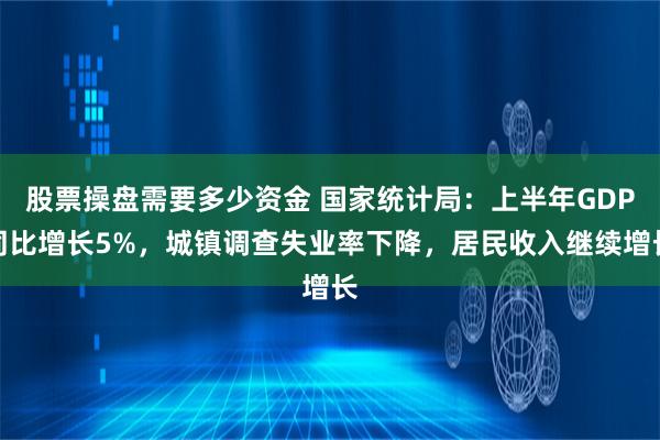 股票操盘需要多少资金 国家统计局：上半年GDP同比增长5%，城镇调查失业率下降，居民收入继续增长