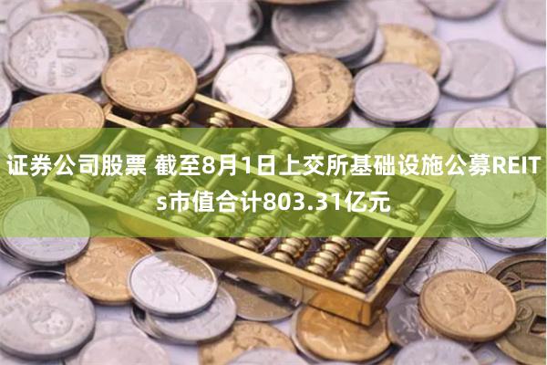 证券公司股票 截至8月1日上交所基础设施公募REITs市值合计803.31亿元