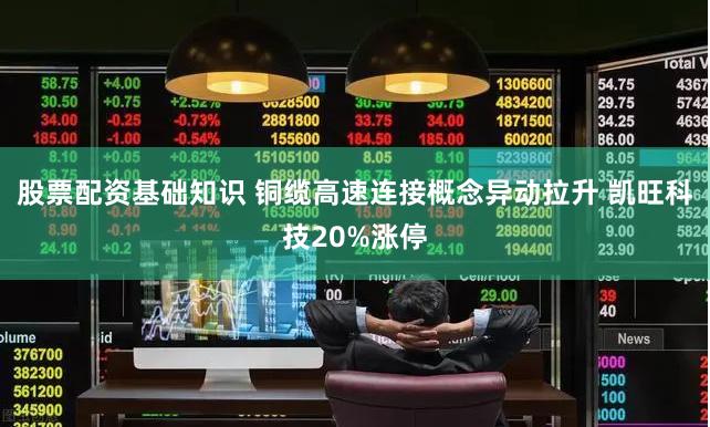 股票配资基础知识 铜缆高速连接概念异动拉升 凯旺科技20%涨停