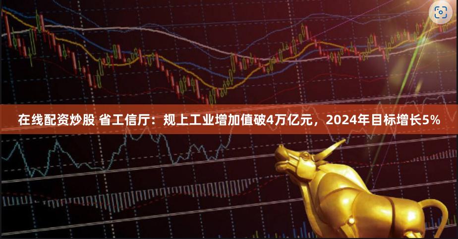 在线配资炒股 省工信厅：规上工业增加值破4万亿元，2024年目标增长5%