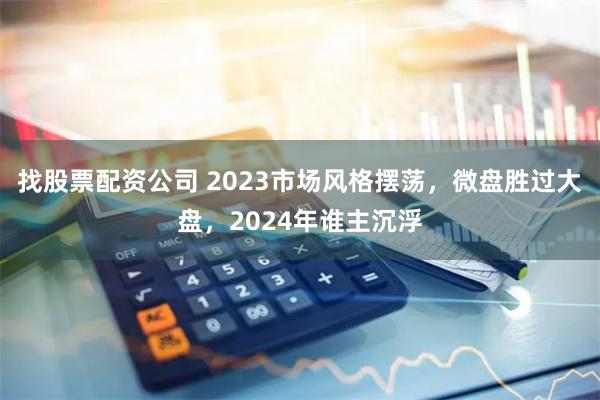 找股票配资公司 2023市场风格摆荡，微盘胜过大盘，2024年谁主沉浮