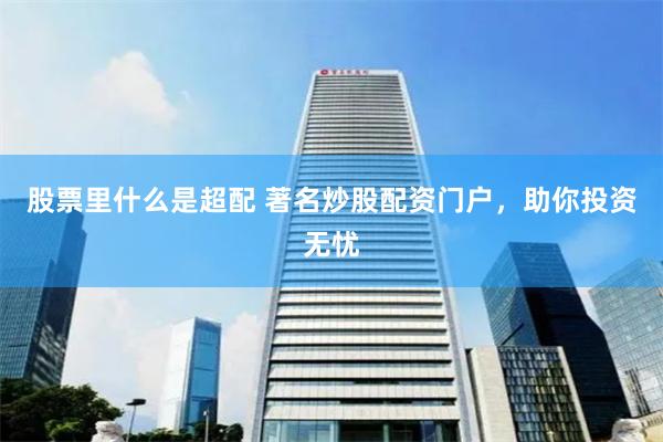 股票里什么是超配 著名炒股配资门户，助你投资无忧