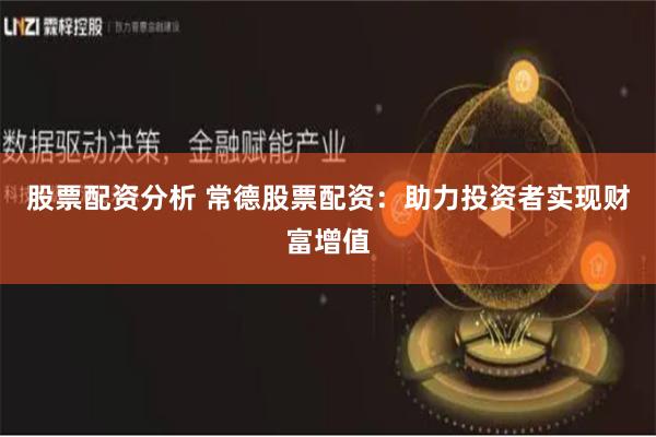 股票配资分析 常德股票配资：助力投资者实现财富增值