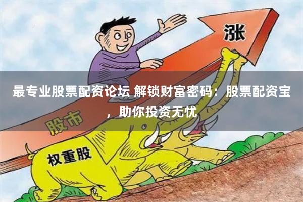 最专业股票配资论坛 解锁财富密码：股票配资宝，助你投资无忧