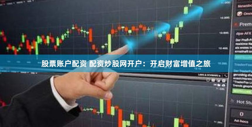 股票账户配资 配资炒股网开户：开启财富增值之旅