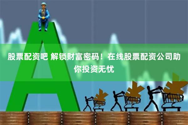 股票配资吧 解锁财富密码！在线股票配资公司助你投资无忧