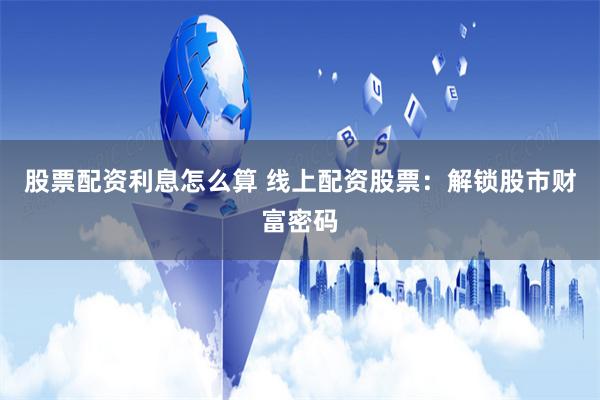 股票配资利息怎么算 线上配资股票：解锁股市财富密码