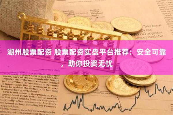 湖州股票配资 股票配资实盘平台推荐：安全可靠，助你投资无忧