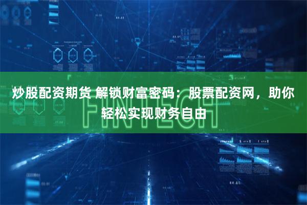 炒股配资期货 解锁财富密码：股票配资网，助你轻松实现财务自由