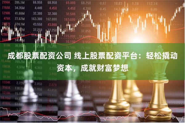 成都股票配资公司 线上股票配资平台：轻松撬动资本，成就财富梦想