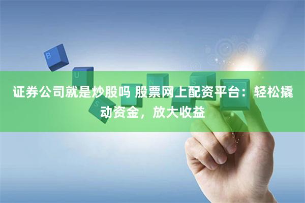 证券公司就是炒股吗 股票网上配资平台：轻松撬动资金，放大收益
