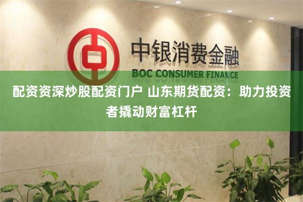 配资资深炒股配资门户 山东期货配资：助力投资者撬动财富杠杆